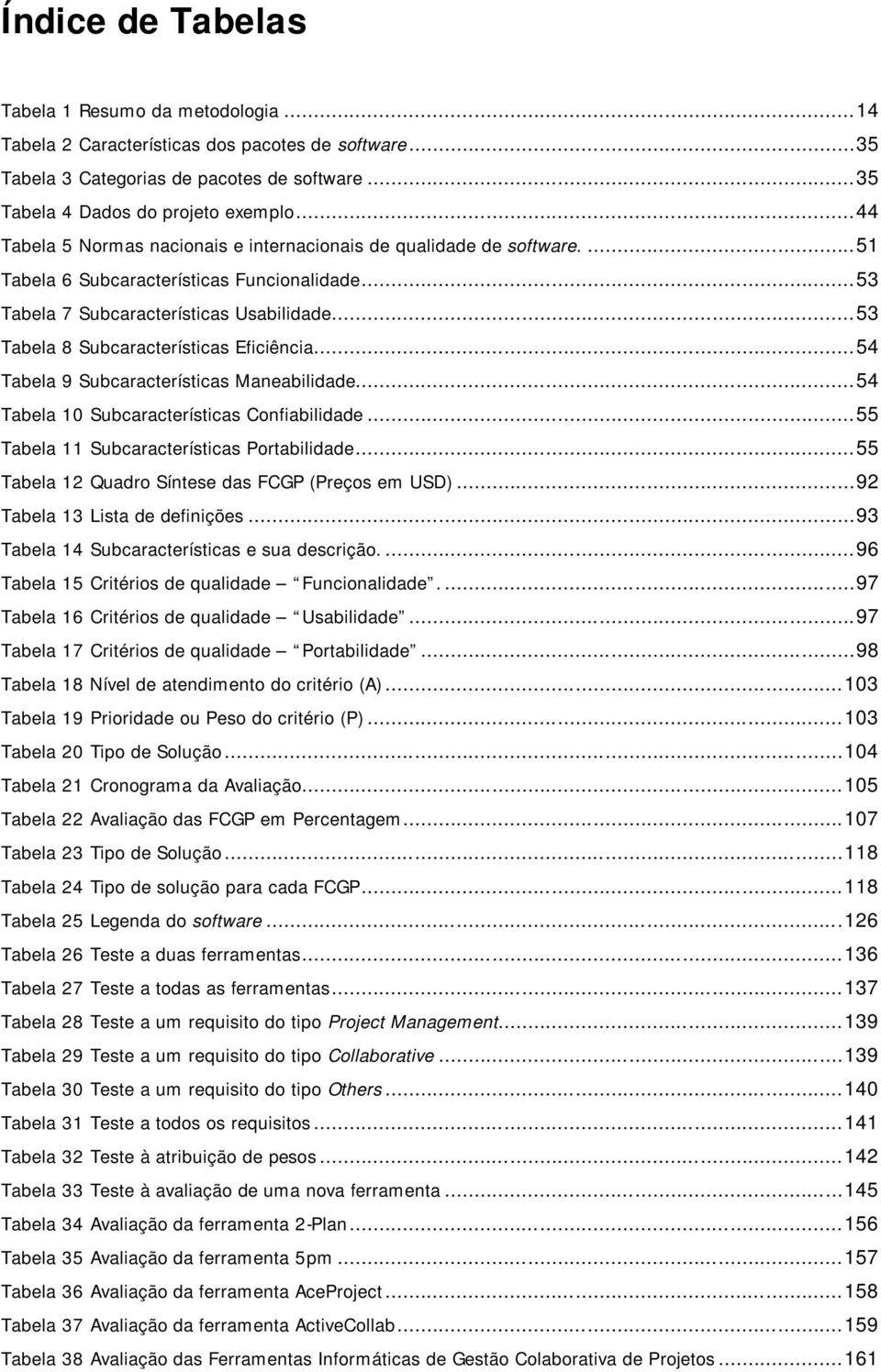 .. 53 Tabela 8 Subcaracterísticas Eficiência... 54 Tabela 9 Subcaracterísticas Maneabilidade... 54 Tabela 10 Subcaracterísticas Confiabilidade... 55 Tabela 11 Subcaracterísticas Portabilidade.