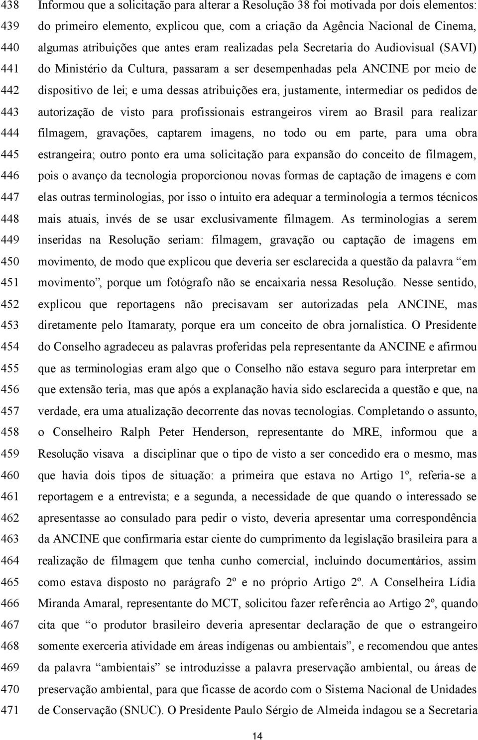 Ministério da Cultura, passaram a ser desempenhadas pela ANCINE por meio de dispositivo de lei; e uma dessas atribuições era, justamente, intermediar os pedidos de autorização de visto para