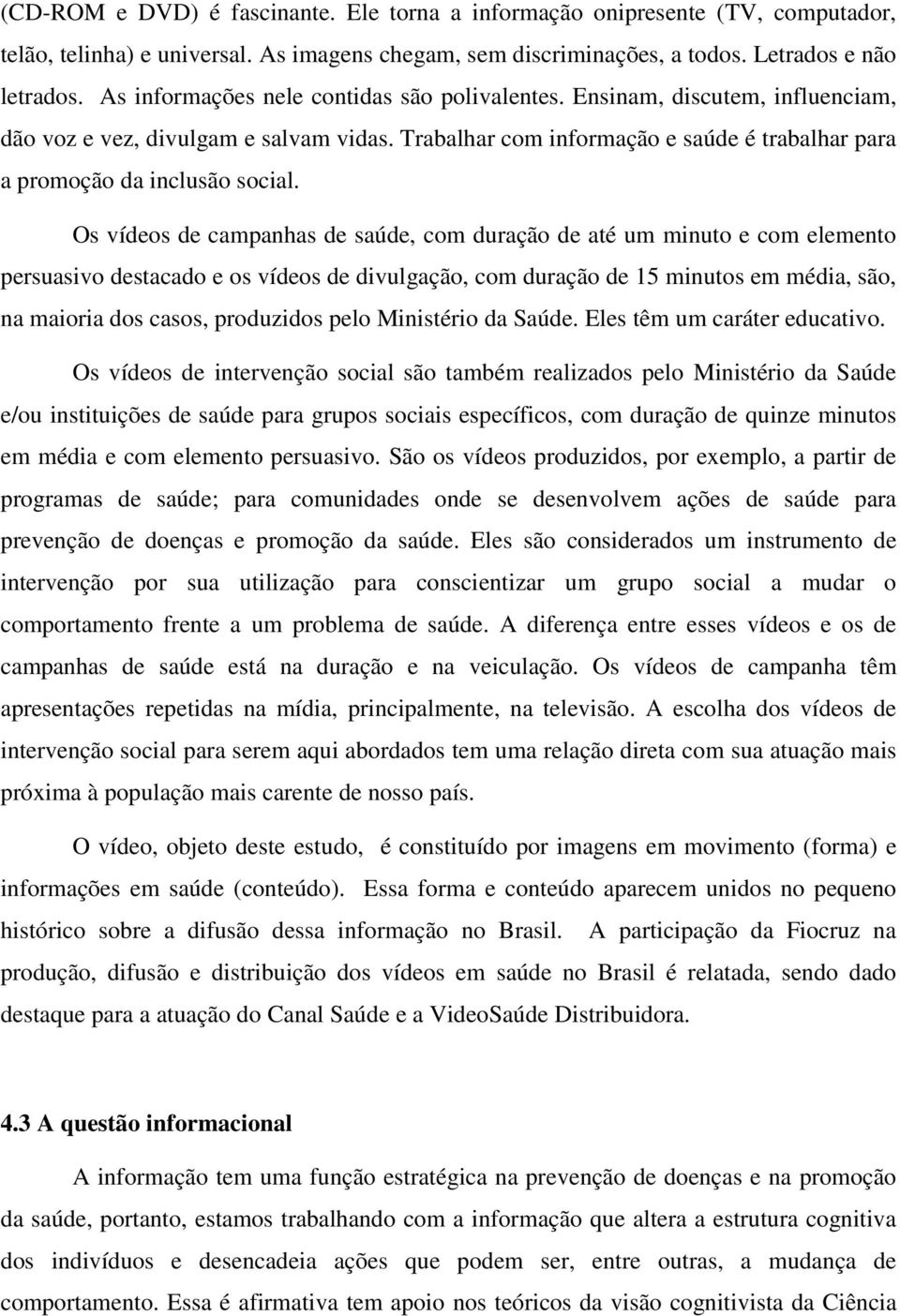 Os vídeos de campanhas de saúde, com duração de até um minuto e com elemento persuasivo destacado e os vídeos de divulgação, com duração de 15 minutos em média, são, na maioria dos casos, produzidos