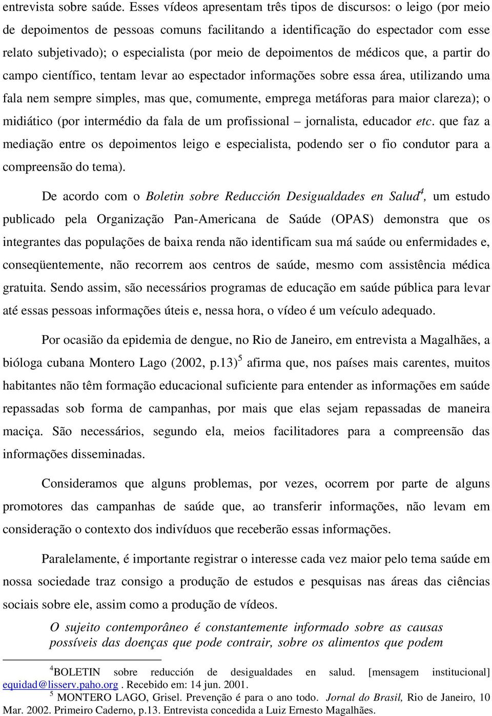 depoimentos de médicos que, a partir do campo científico, tentam levar ao espectador informações sobre essa área, utilizando uma fala nem sempre simples, mas que, comumente, emprega metáforas para