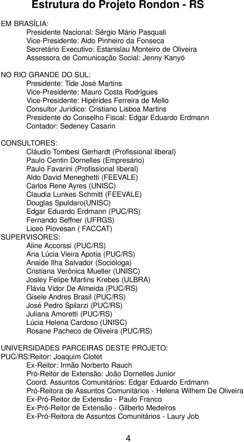 Lisboa Martins Presidente do Conselho Fiscal: Edgar Eduardo Erdmann Contador: Sedeney Casarin CONSULTORES: Cláudio Tombesi Gerhardt (Profissional liberal) Paulo Centin Dornelles (Empresário) Paulo