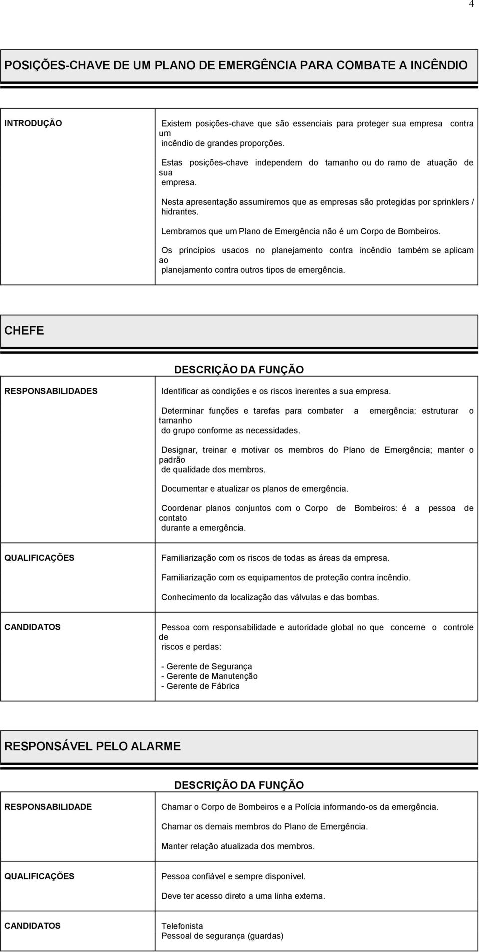 Lembramos que um Plano Emergência não é um Corpo Bombeiros. Os princípios usados no planejamento contra incêndio também se aplicam ao planejamento contra outros tipos emergência.