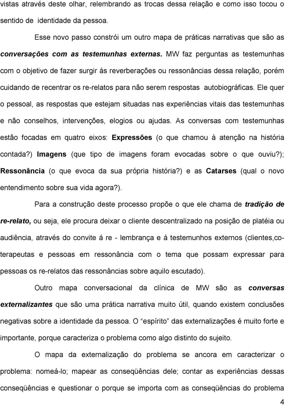 MW faz perguntas as testemunhas com o objetivo de fazer surgir às reverberações ou ressonâncias dessa relação, porém cuidando de recentrar os re-relatos para não serem respostas autobiográficas.