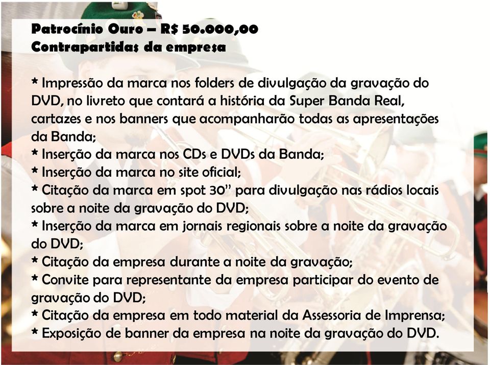 acompanharão todas as apresentações da Banda; * Inserção da marca nos CDs e DVDs da Banda; *Inserção da marca no site oficial; *Citação da marca em spot 30 para divulgação nas rádios locais