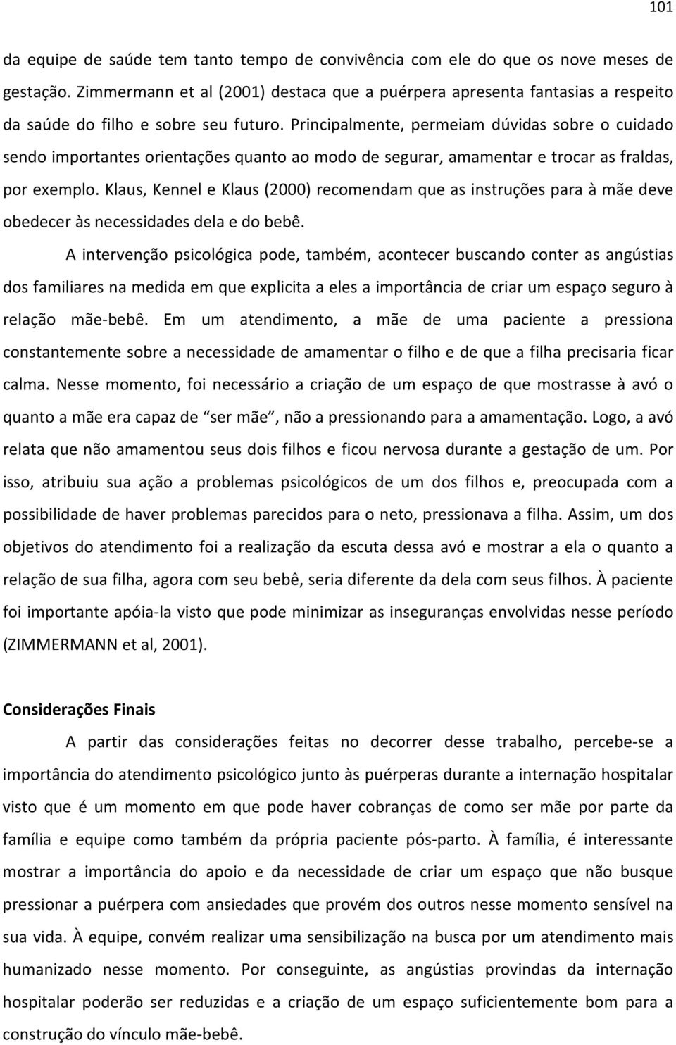 Principalmente, permeiam dúvidas sobre o cuidado sendo importantes orientações quanto ao modo de segurar, amamentar e trocar as fraldas, por exemplo.