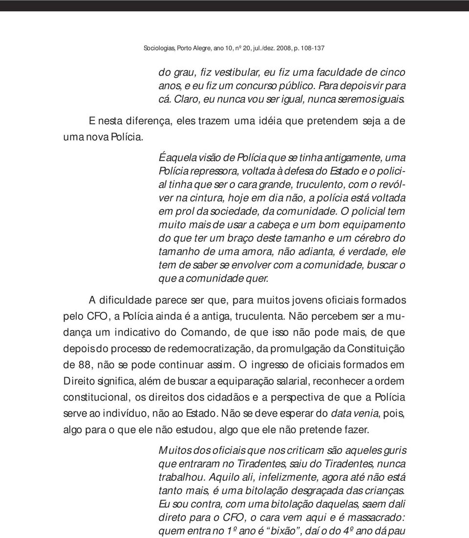 É aquela visão de Polícia que se tinha antigamente, uma Polícia repressora, voltada à defesa do Estado e o policial tinha que ser o cara grande, truculento, com o revólver na cintura, hoje em dia