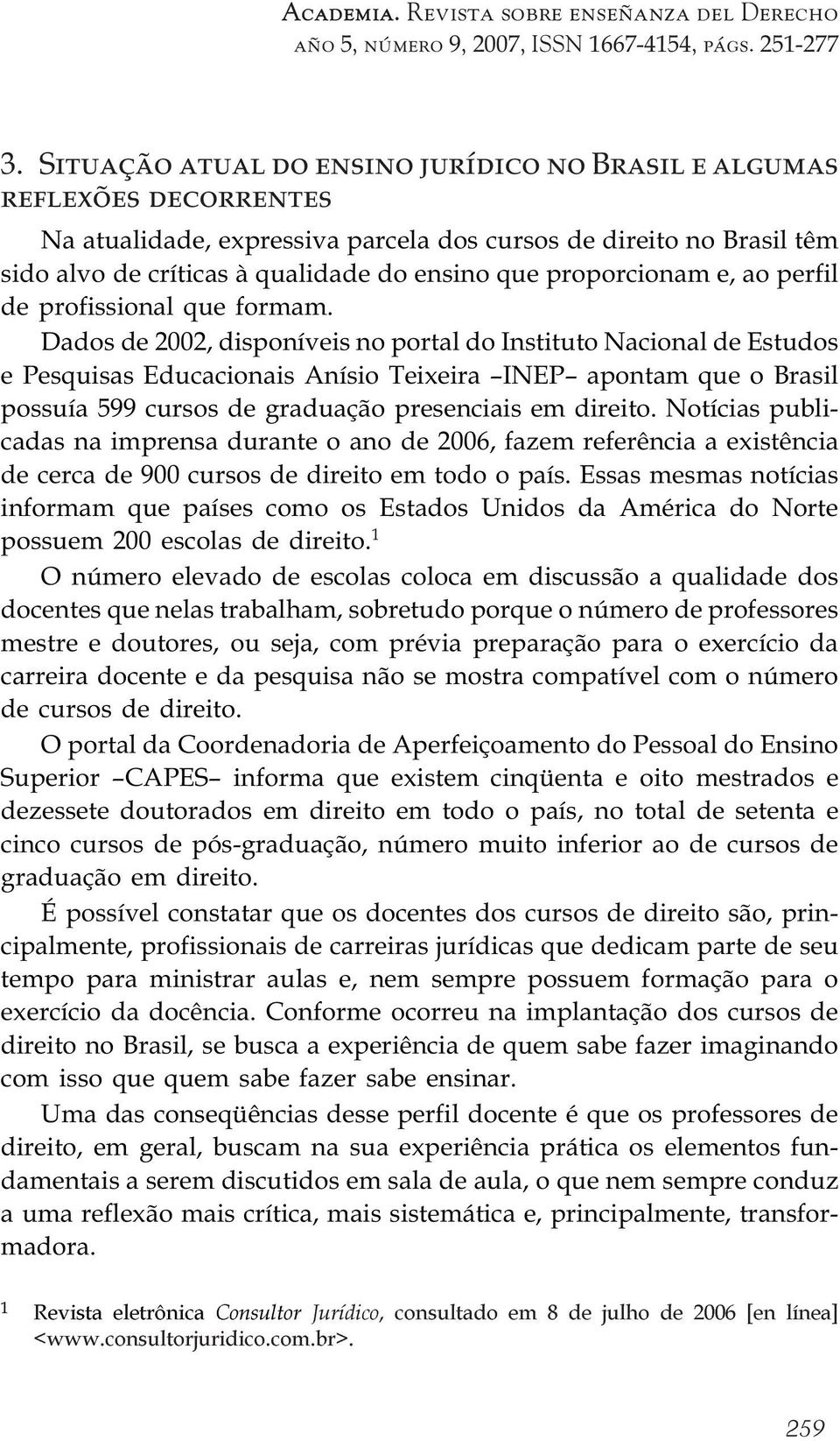 Dados de 2002, disponíveis no portal do Instituto Nacional de Estudos e Pesquisas Educacionais Anísio Teixeira INEP apontam que o Brasil possuía 599 cursos de graduação presenciais em direito.
