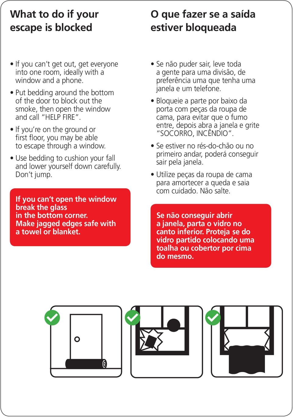 Use bedding to cushion your fall and lower yourself down carefully. Don t jump. If you can t open the window break the glass in the bottom corner. Make jagged edges safe with a towel or blanket.