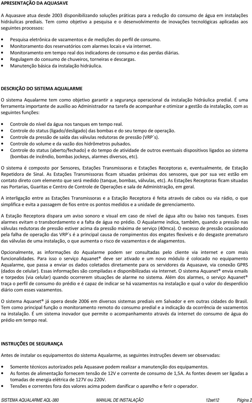 Monitoramento dos reservatórios com alarmes locais e via internet. Monitoramento em tempo real dos indicadores de consumo e das perdas diárias.