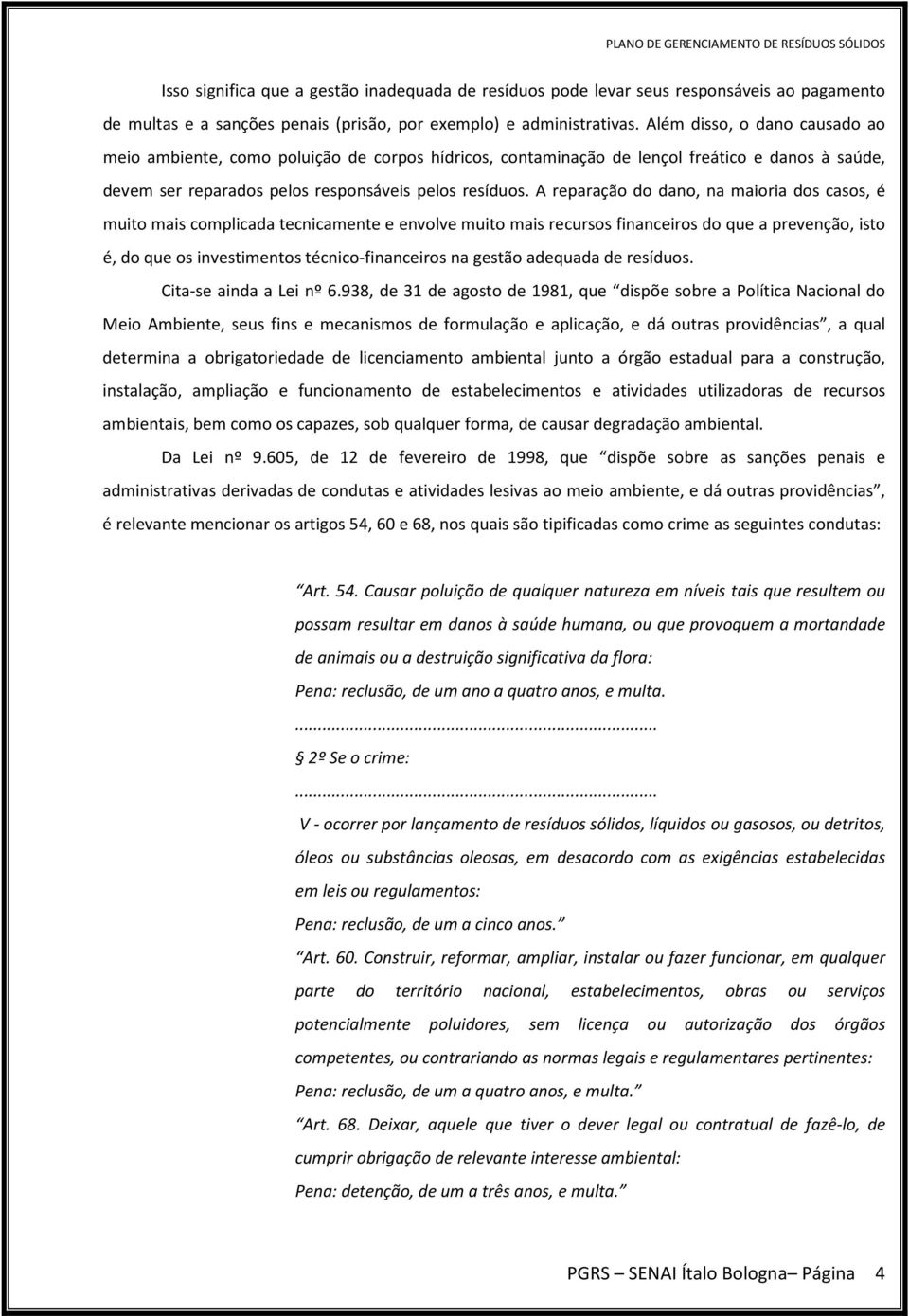 A reparação do dano, na maioria dos casos, é muito mais complicada tecnicamente e envolve muito mais recursos financeiros do que a prevenção, isto é, do que os investimentos técnico-financeiros na