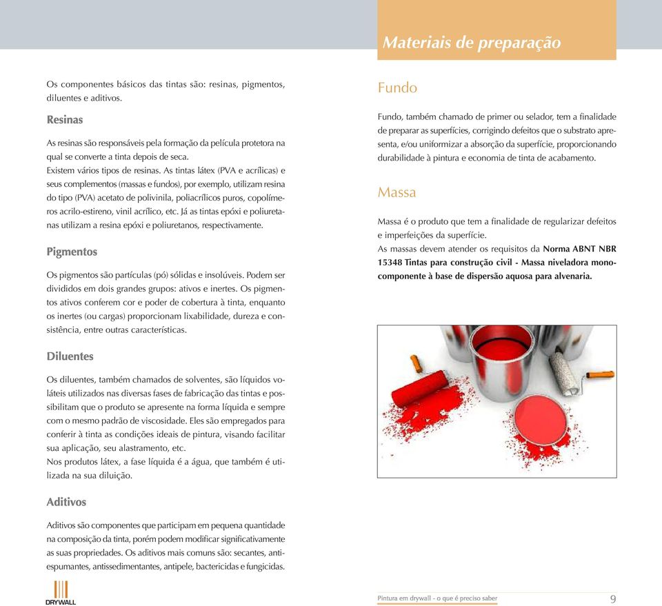 As tintas látex (PVA e acrílicas) e seus complementos (massas e fundos), por exemplo, utilizam resina do tipo (PVA) acetato de polivinila, poliacrílicos puros, copolímeros acrilo-estireno, vinil