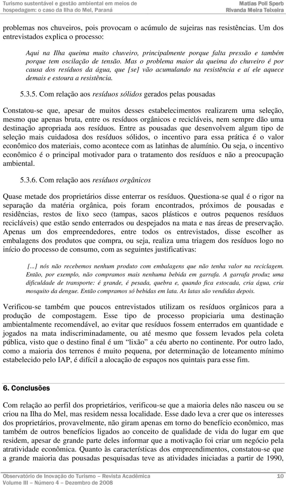 Mas o problema maior da queima do chuveiro é por causa dos resíduos da água, que [se] vão acumulando na resistência e aí ele aquece demais e estoura a resistência. 5.