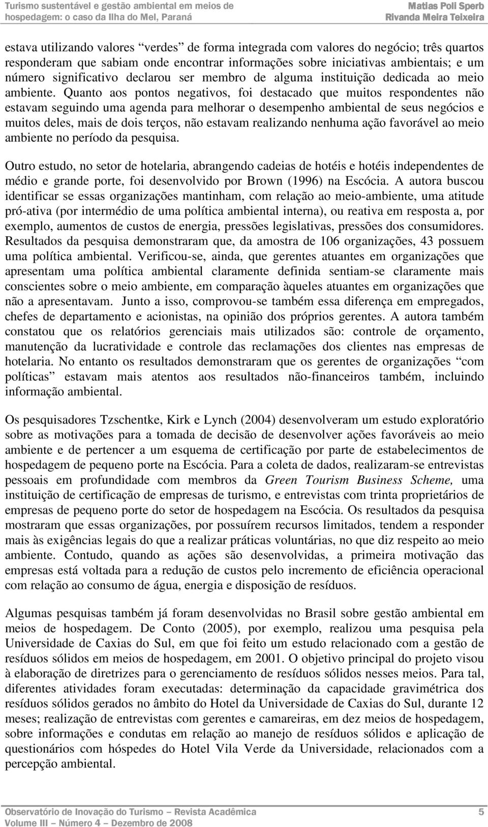 Quanto aos pontos negativos, foi destacado que muitos respondentes não estavam seguindo uma agenda para melhorar o desempenho ambiental de seus negócios e muitos deles, mais de dois terços, não