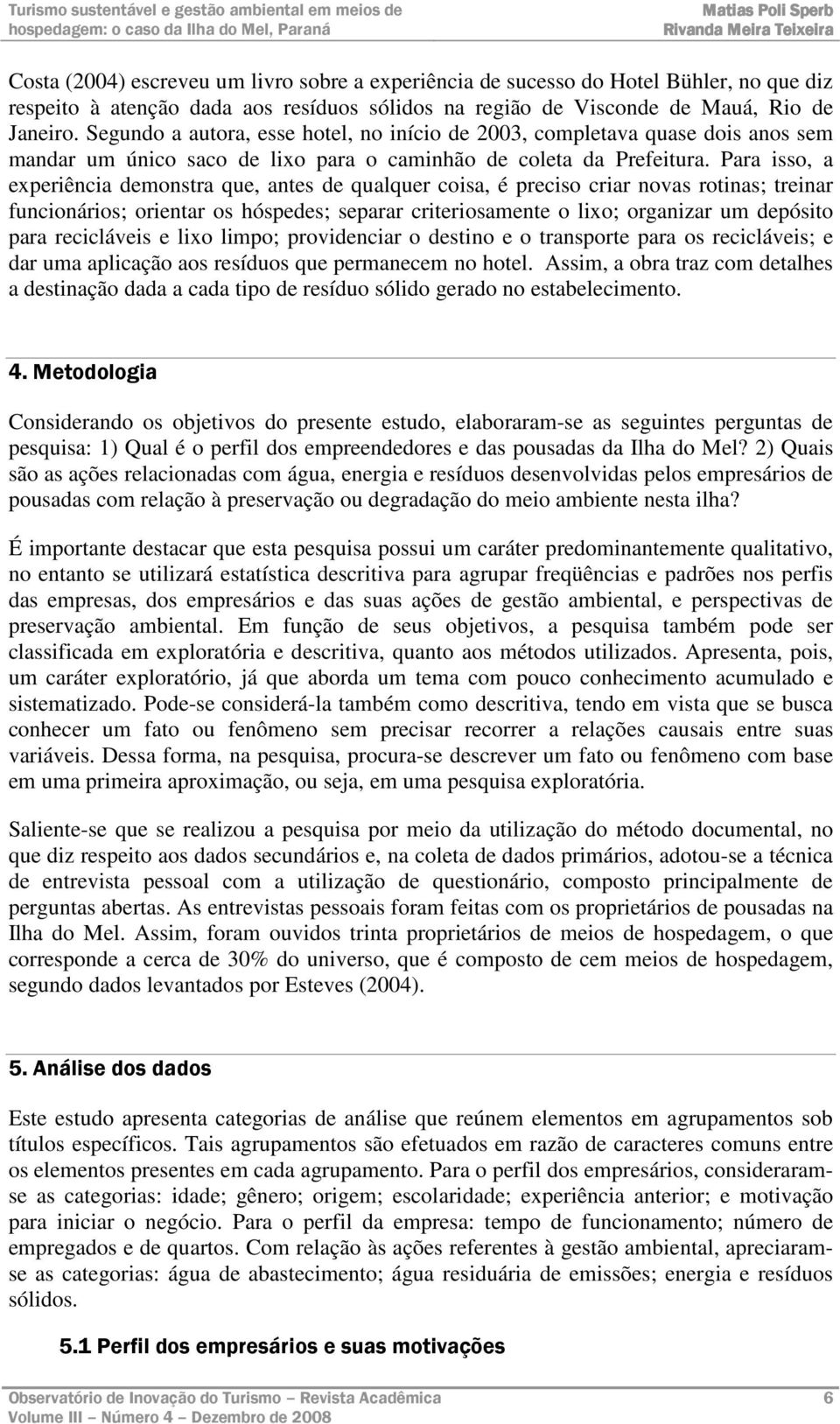 Para isso, a experiência demonstra que, antes de qualquer coisa, é preciso criar novas rotinas; treinar funcionários; orientar os hóspedes; separar criteriosamente o lixo; organizar um depósito para