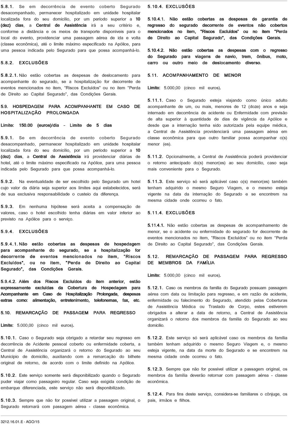 Assistência irá a seu critério e, conforme a distância e os meios de transporte disponíveis para o local do evento, providenciar uma passagem aérea de ida e volta (classe econômica), até o limite