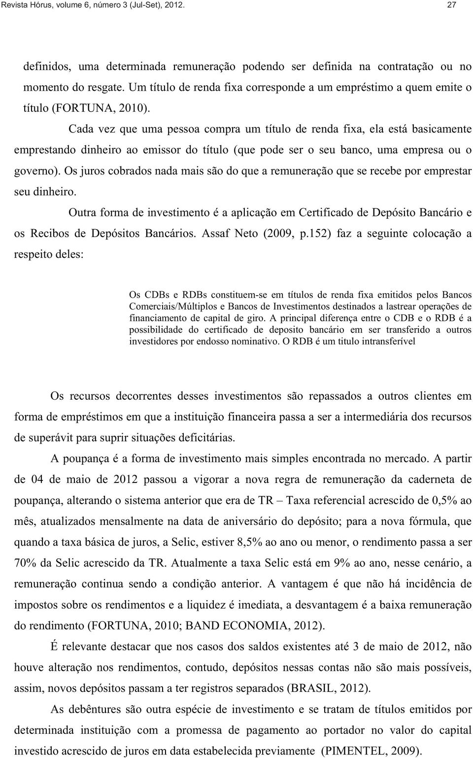 Cada vez que uma pessoa compra um título de renda fixa, ela está basicamente emprestando dinheiro ao emissor do título (que pode ser o seu banco, uma empresa ou o governo).