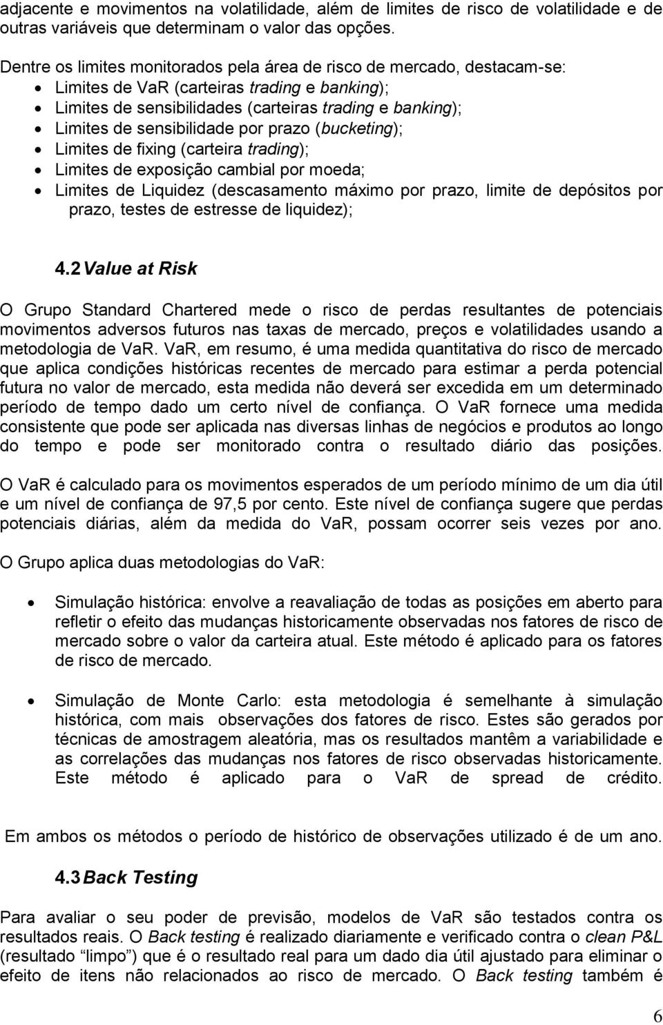 sensibilidade por prazo (bucketing); Limites de fixing (carteira trading); Limites de exposição cambial por moeda; Limites de Liquidez (descasamento máximo por prazo, limite de depósitos por prazo,