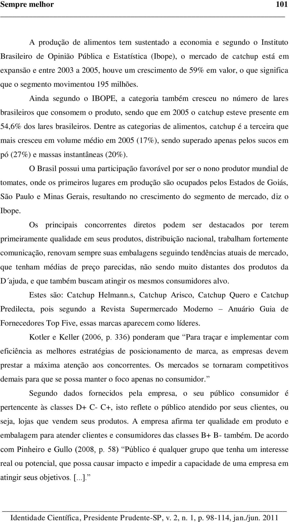 Ainda segundo o IBOPE, a categoria também cresceu no número de lares brasileiros que consomem o produto, sendo que em 2005 o catchup esteve presente em 54,6% dos lares brasileiros.