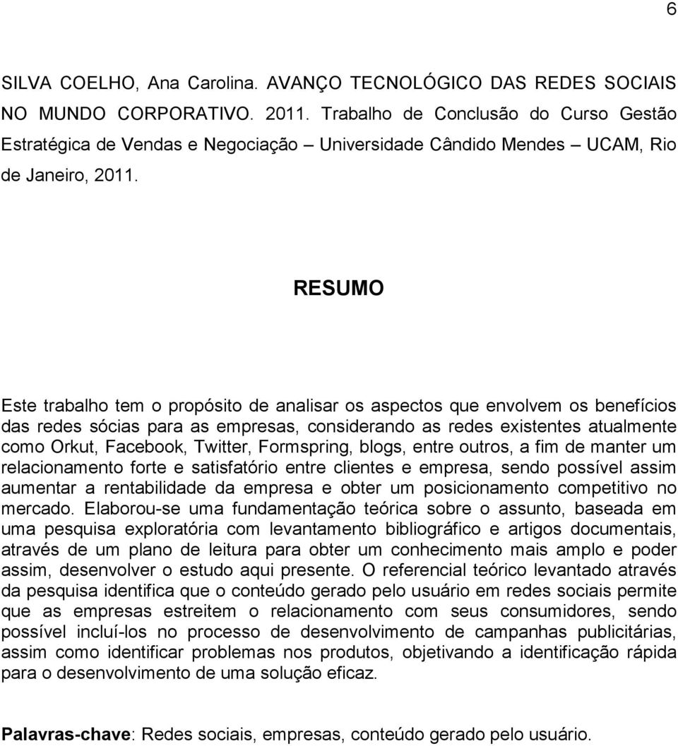 RESUMO Este trabalho tem o propósito de analisar os aspectos que envolvem os benefícios das redes sócias para as empresas, considerando as redes existentes atualmente como Orkut, Facebook, Twitter,