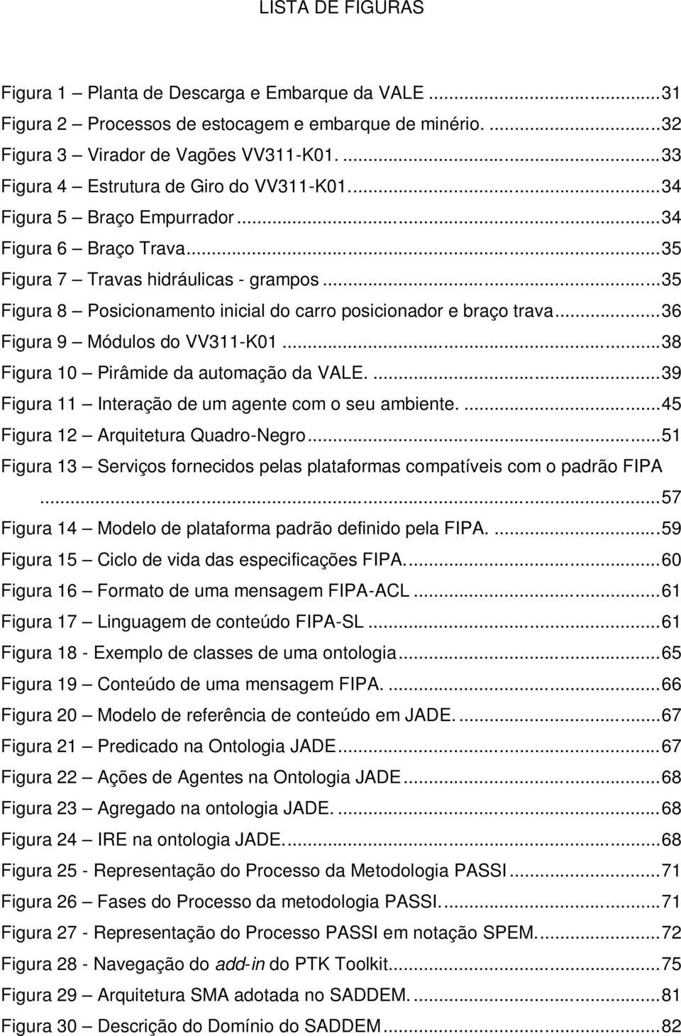 .. 35 Figura 8 Posicionamento inicial do carro posicionador e braço trava... 36 Figura 9 Módulos do VV311-K01... 38 Figura 10 Pirâmide da automação da VALE.