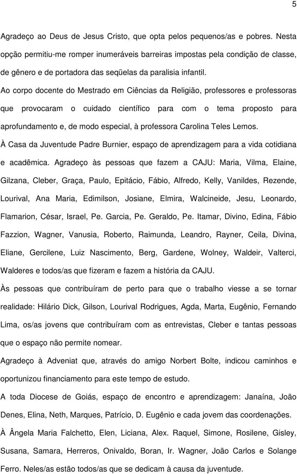 Ao corpo docente do Mestrado em Ciências da Religião, professores e professoras que provocaram o cuidado científico para com o tema proposto para aprofundamento e, de modo especial, à professora