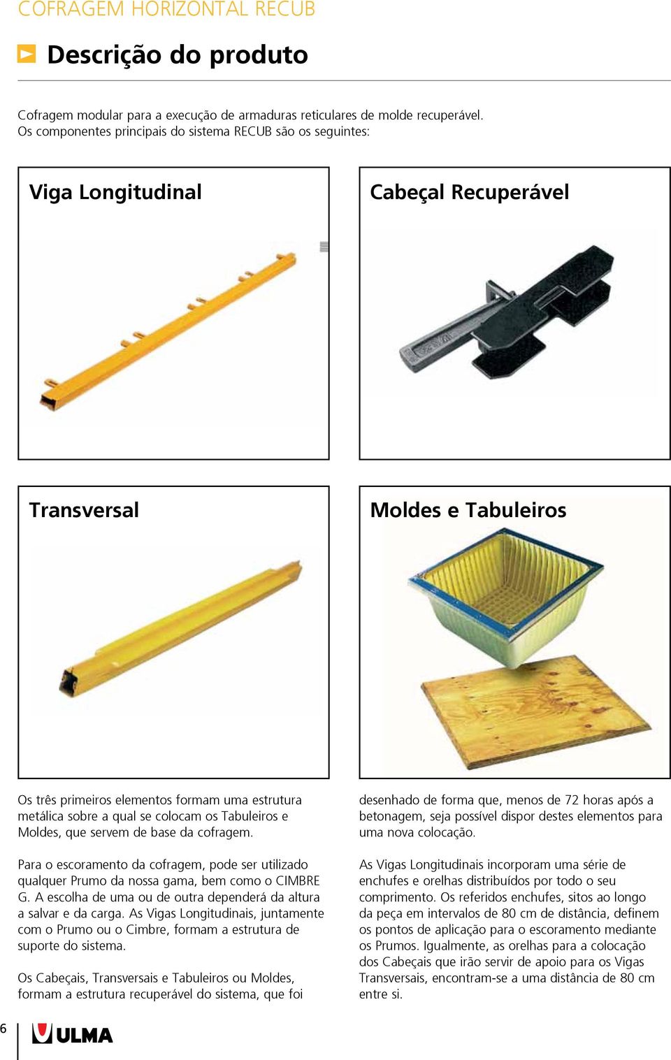 qual se colocam os Tabuleiros e Moldes, que servem de base da cofragem. Para o escoramento da cofragem, pode ser utilizado qualquer Prumo da nossa gama, bem como o CIMBRE G.