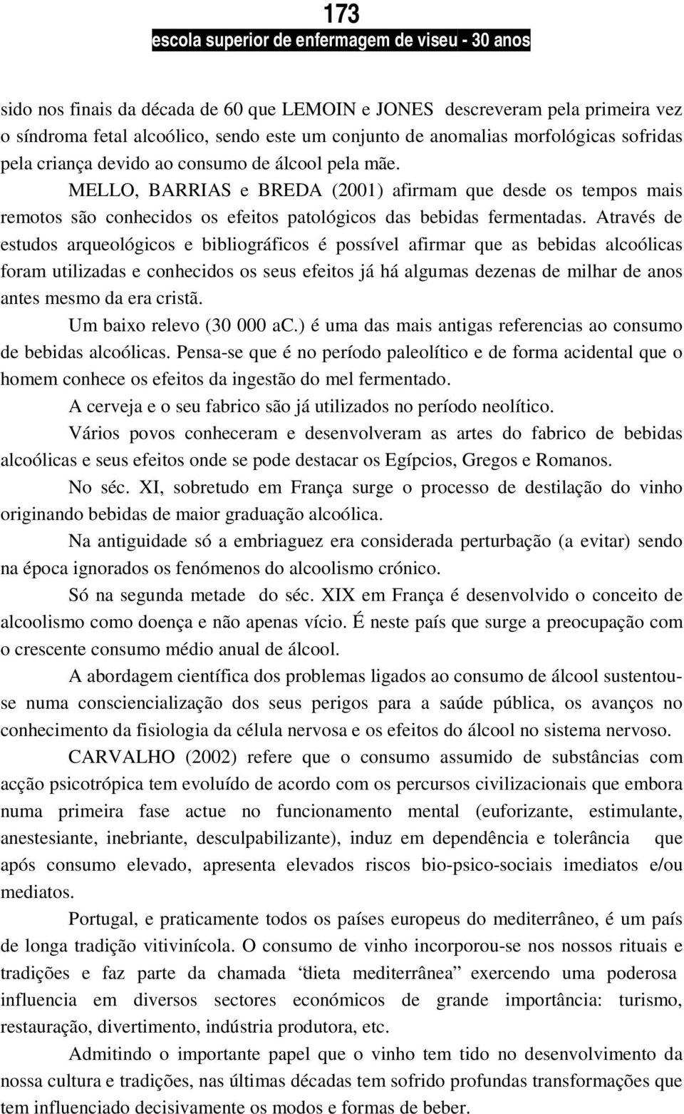 Através de estudos arqueológicos e bibliográficos é possível afirmar que as bebidas alcoólicas foram utilizadas e conhecidos os seus efeitos já há algumas dezenas de milhar de anos antes mesmo da era