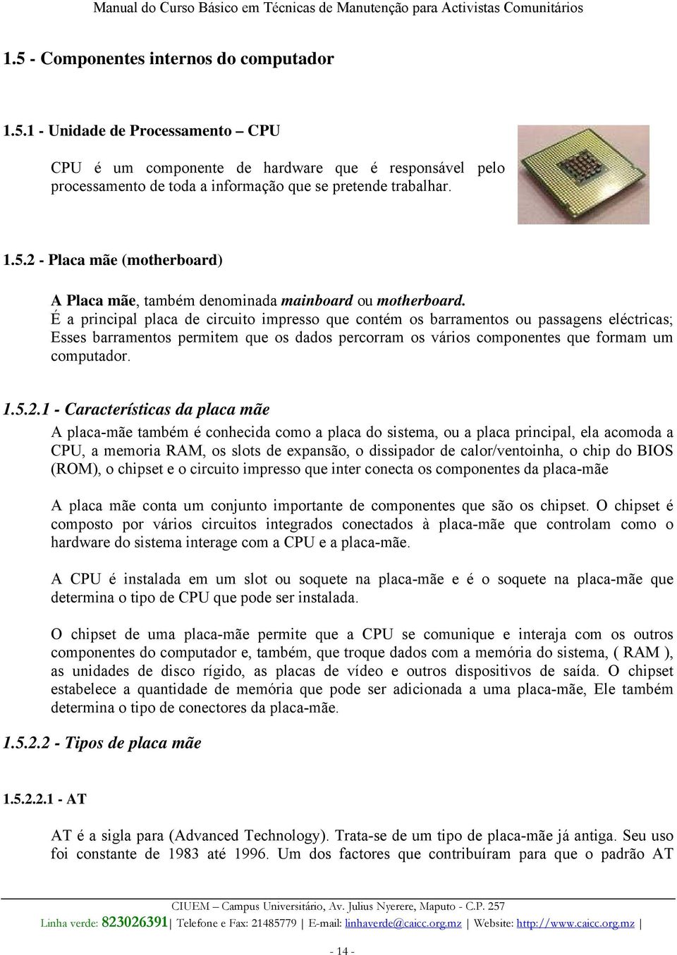 1 - Características da placa mãe A placa-mãe também é conhecida como a placa do sistema, ou a placa principal, ela acomoda a CPU, a memoria RAM, os slots de expansão, o dissipador de calor/ventoinha,