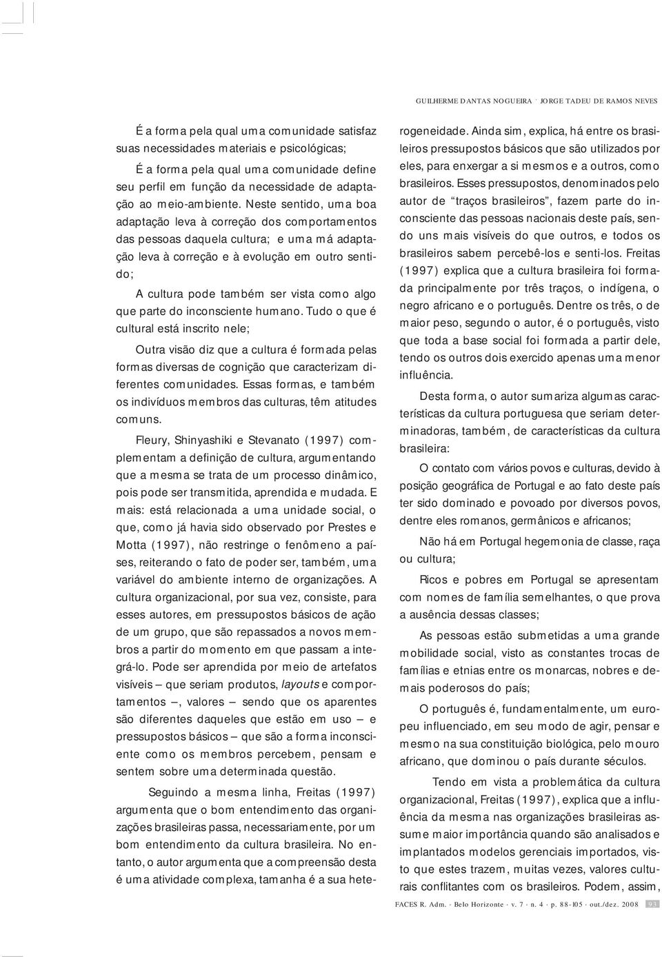 Neste sentido, uma boa adaptação leva à correção dos comportamentos das pessoas daquela cultura; e uma má adaptação leva à correção e à evolução em outro sentido; A cultura pode também ser vista como