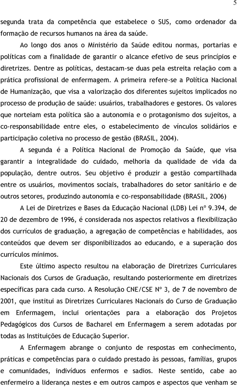 Dentre as políticas, destacam-se duas pela estreita relação com a prática profissional de enfermagem.