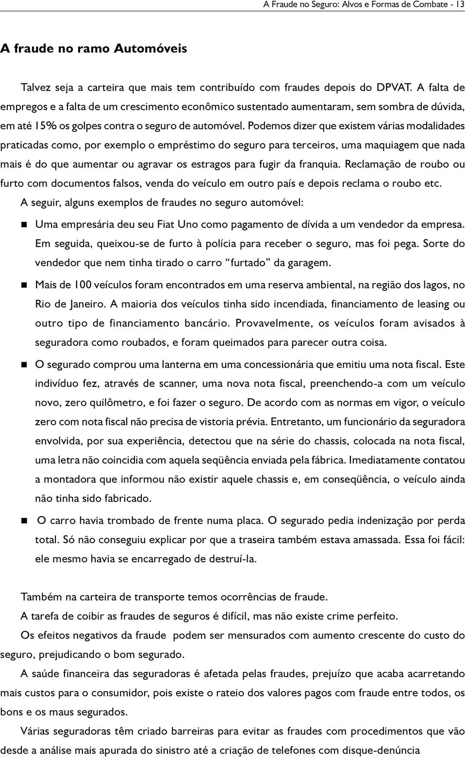 Podemos dizer que existem várias modalidades praticadas como, por exemplo o empréstimo do seguro para terceiros, uma maquiagem que ada mais é do que aumetar ou agravar os estragos para fugir da