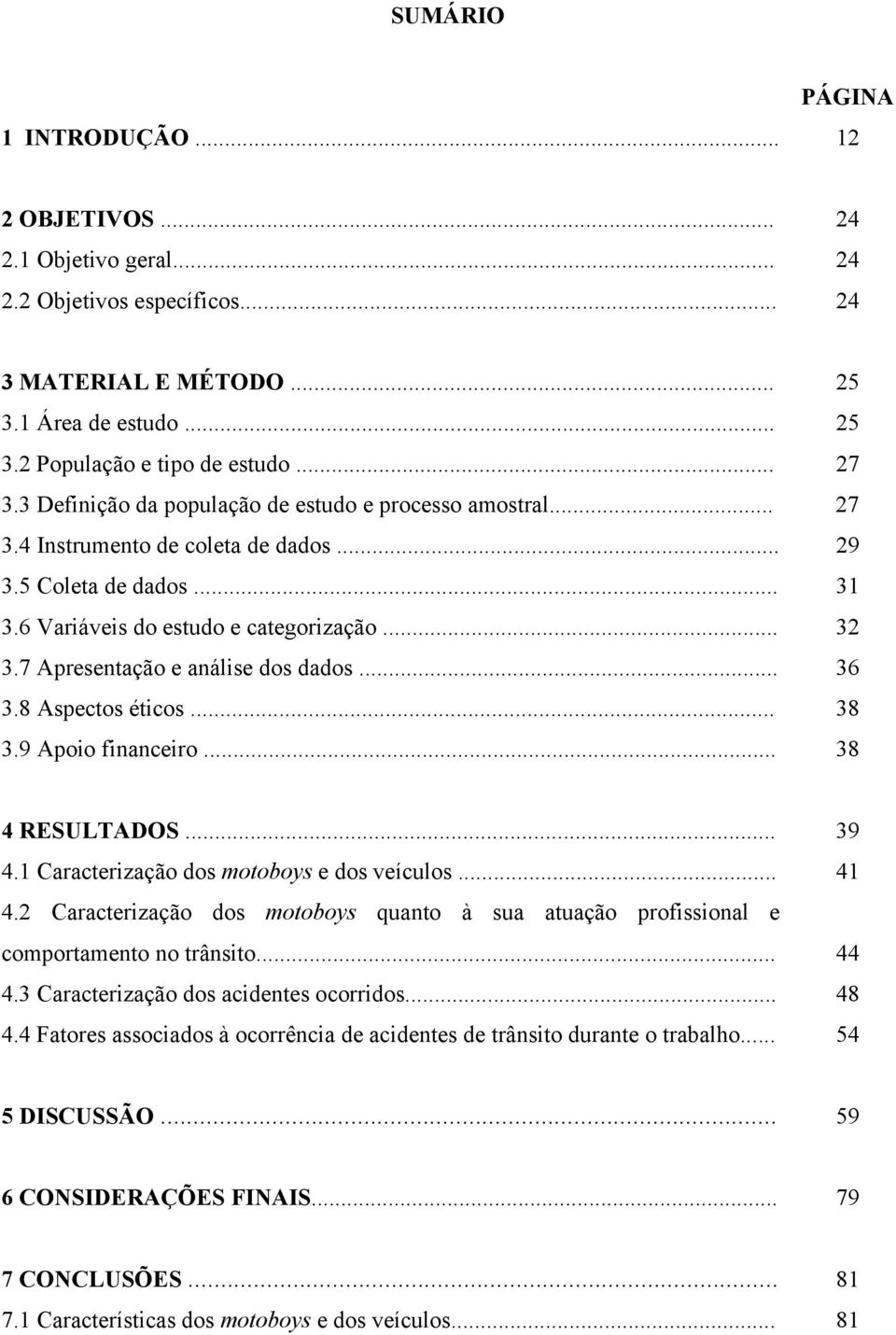 7 Apresentação e análise dos dados... 36 3.8 Aspectos éticos... 38 3.9 Apoio financeiro... 38 4 RESULTADOS... 39 4.1 Caracterização dos motoboys e dos veículos... 41 4.