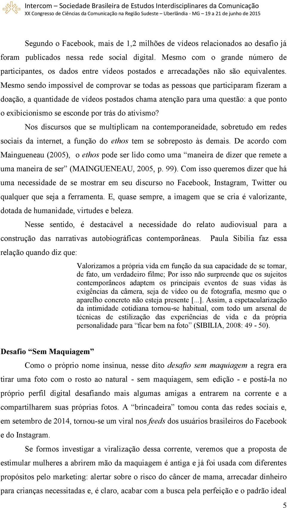 Mesmo sendo impossível de comprovar se todas as pessoas que participaram fizeram a doação, a quantidade de vídeos postados chama atenção para uma questão: a que ponto o exibicionismo se esconde por