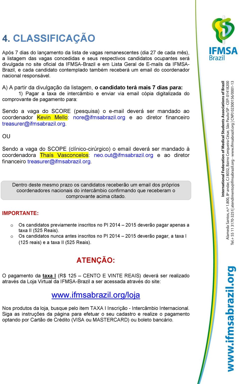 A) A partir da divulgação da listagem, o candidato terá mais 7 dias para: 1) Pagar a taxa de intercâmbio e enviar via email cópia digitalizada do comprovante de pagamento para: Sendo a vaga do SCORE