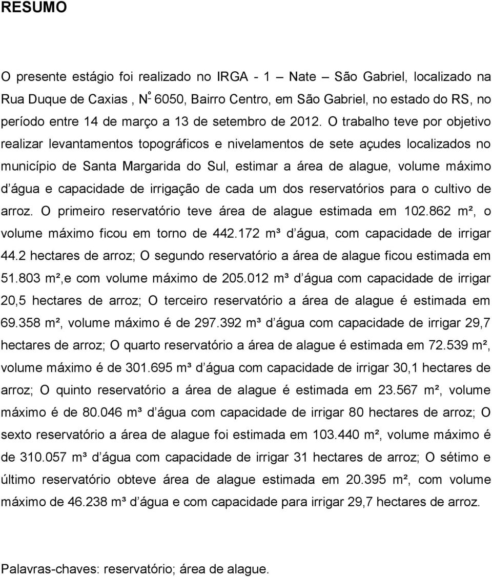 O trabalho teve por objetivo realizar levantamentos topográficos e nivelamentos de sete açudes localizados no município de Santa Margarida do Sul, estimar a área de alague, volume máximo d água e