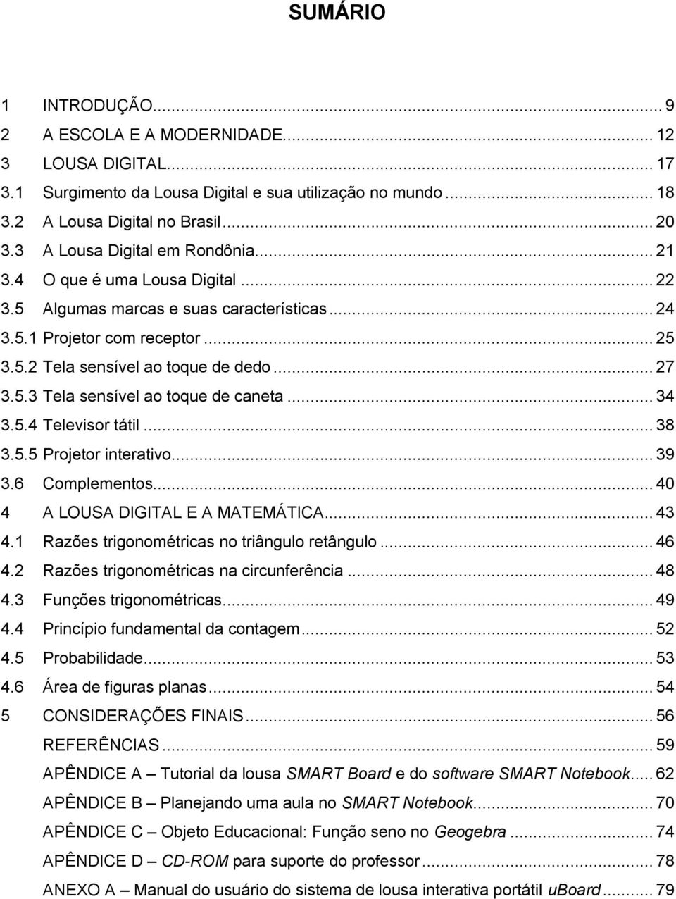 5.3 Tela sensível ao toque de caneta... 34 3.5.4 Televisor tátil... 38 3.5.5 Projetor interativo... 39 3.6 Complementos... 40 4 A LOUSA DIGITAL E A MATEMÁTICA... 43 4.