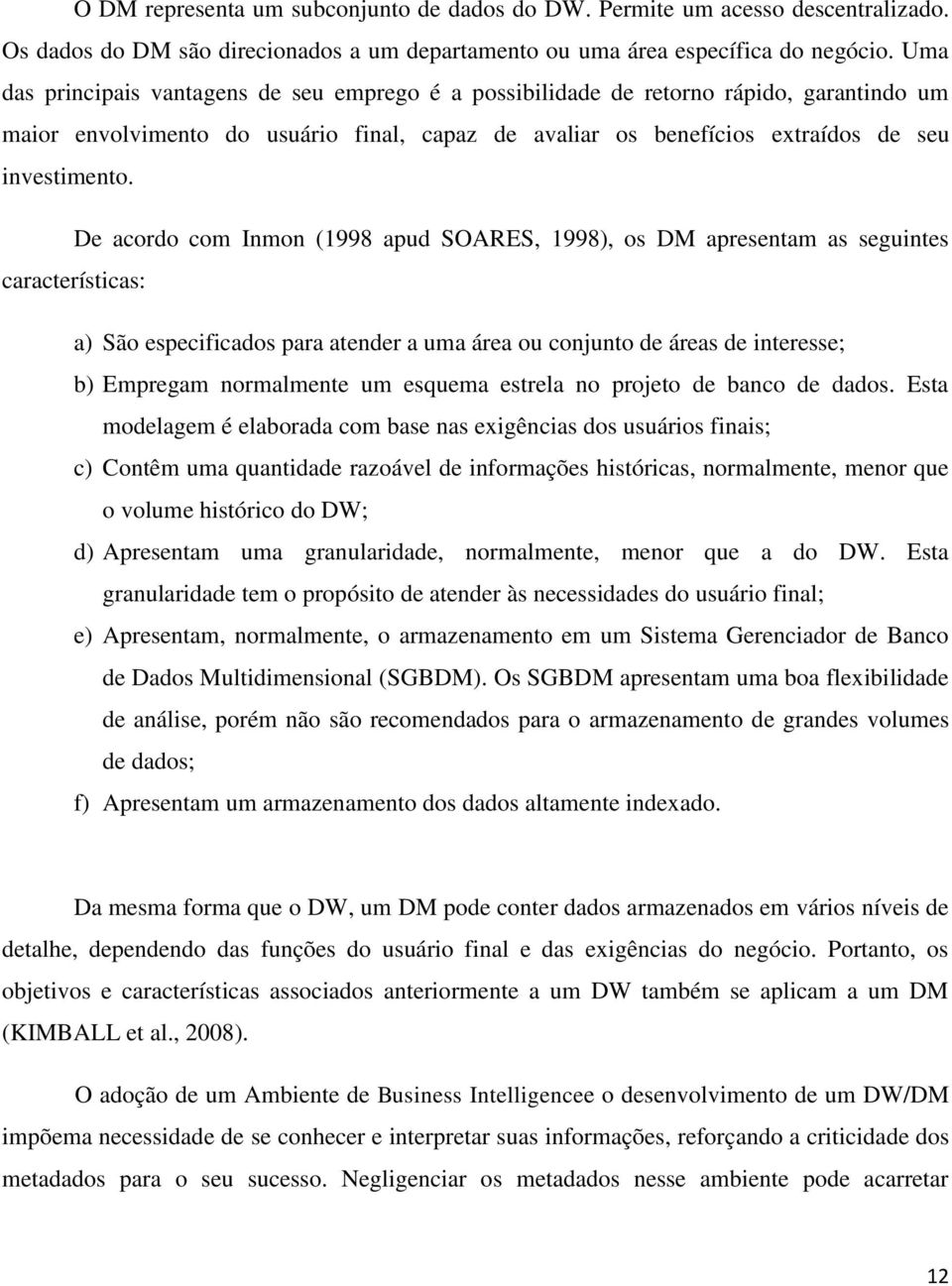 De acordo com Inmon (1998 apud SOARES, 1998), os DM apresentam as seguintes características: a) São especificados para atender a uma área ou conjunto de áreas de interesse; b) Empregam normalmente um