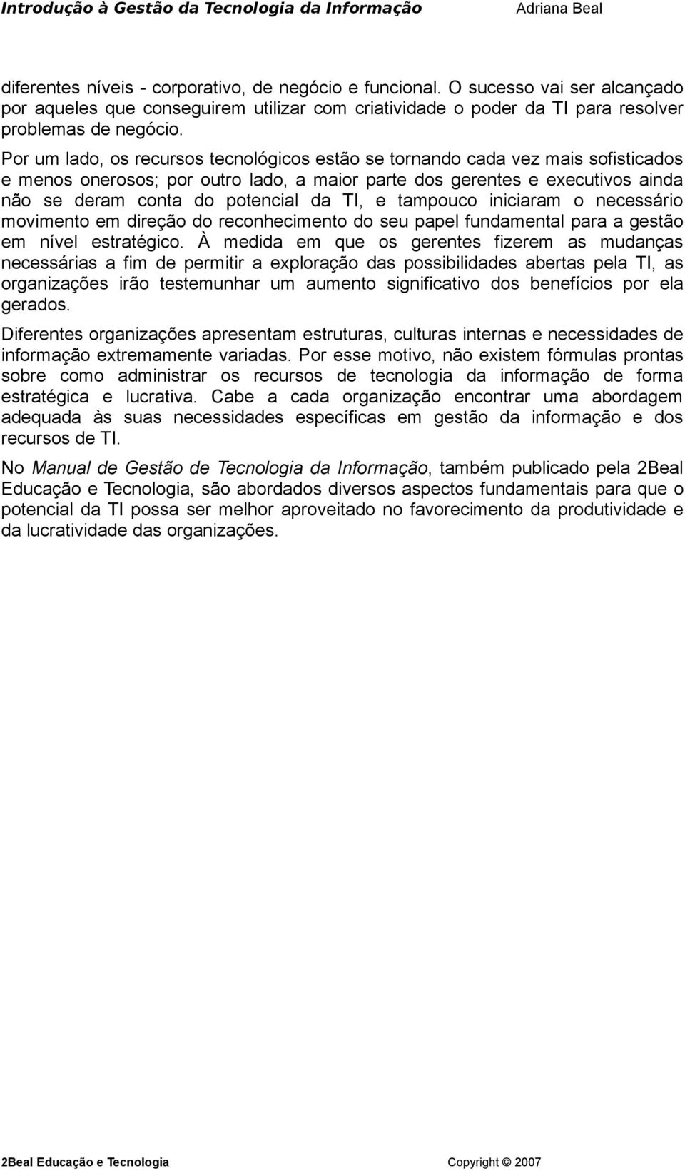 TI, e tampouco iniciaram o necessário movimento em direção do reconhecimento do seu papel fundamental para a gestão em nível estratégico.