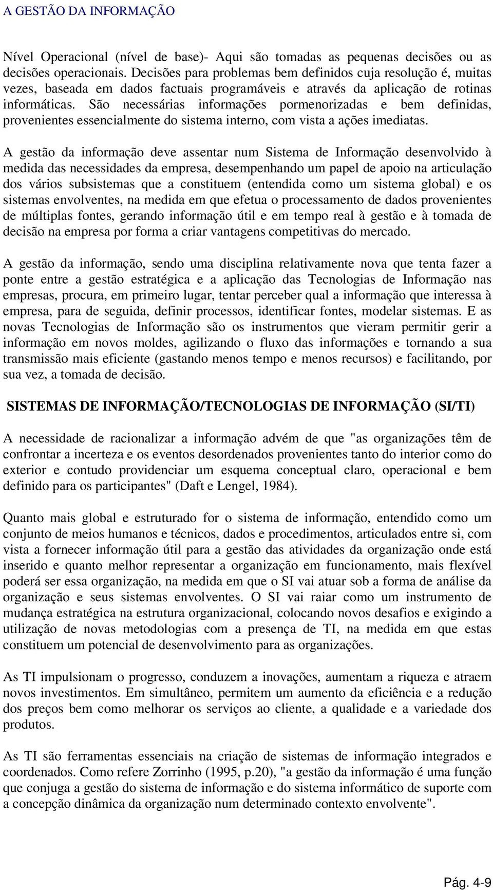 São necessárias informações pormenorizadas e bem definidas, provenientes essencialmente do sistema interno, com vista a ações imediatas.