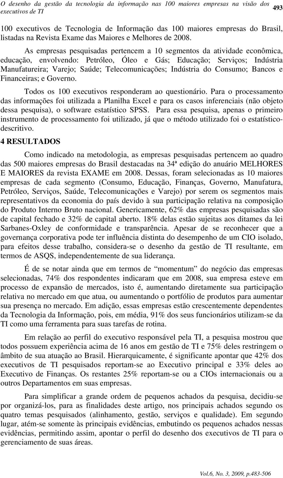 As empresas pesquisadas pertencem a 10 segmentos da atividade econômica, educação, envolvendo: Petróleo, Óleo e Gás; Educação; Serviços; Indústria Manufatureira; Varejo; Saúde; Telecomunicações;