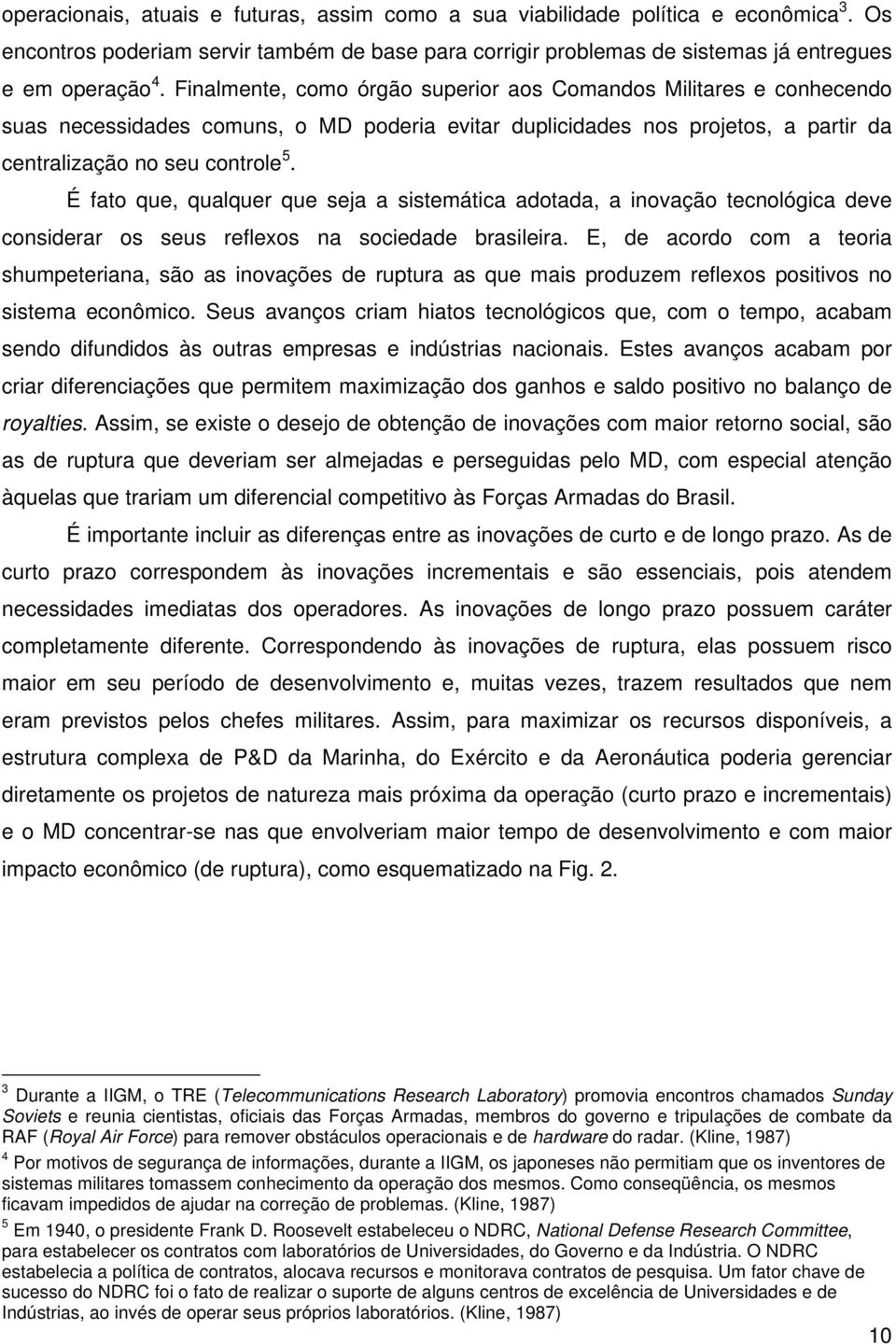 É fato que, qualquer que seja a sistemática adotada, a inovação tecnológica deve considerar os seus reflexos na sociedade brasileira.