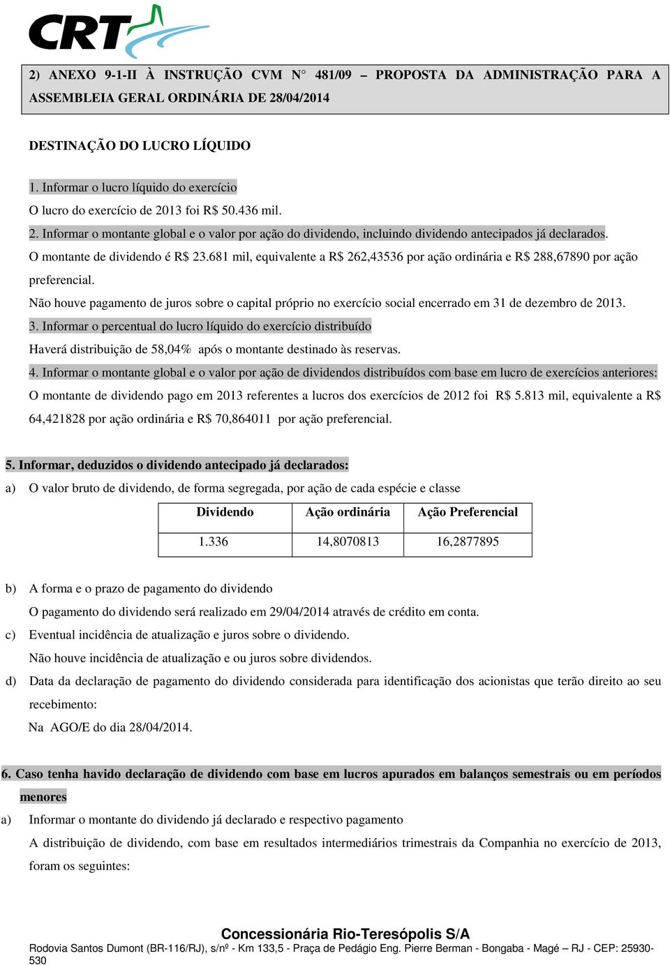 O montante de dividendo é R$ 23.681 mil, equivalente a R$ 262,43536 por ação ordinária e R$ 288,67890 por ação preferencial.