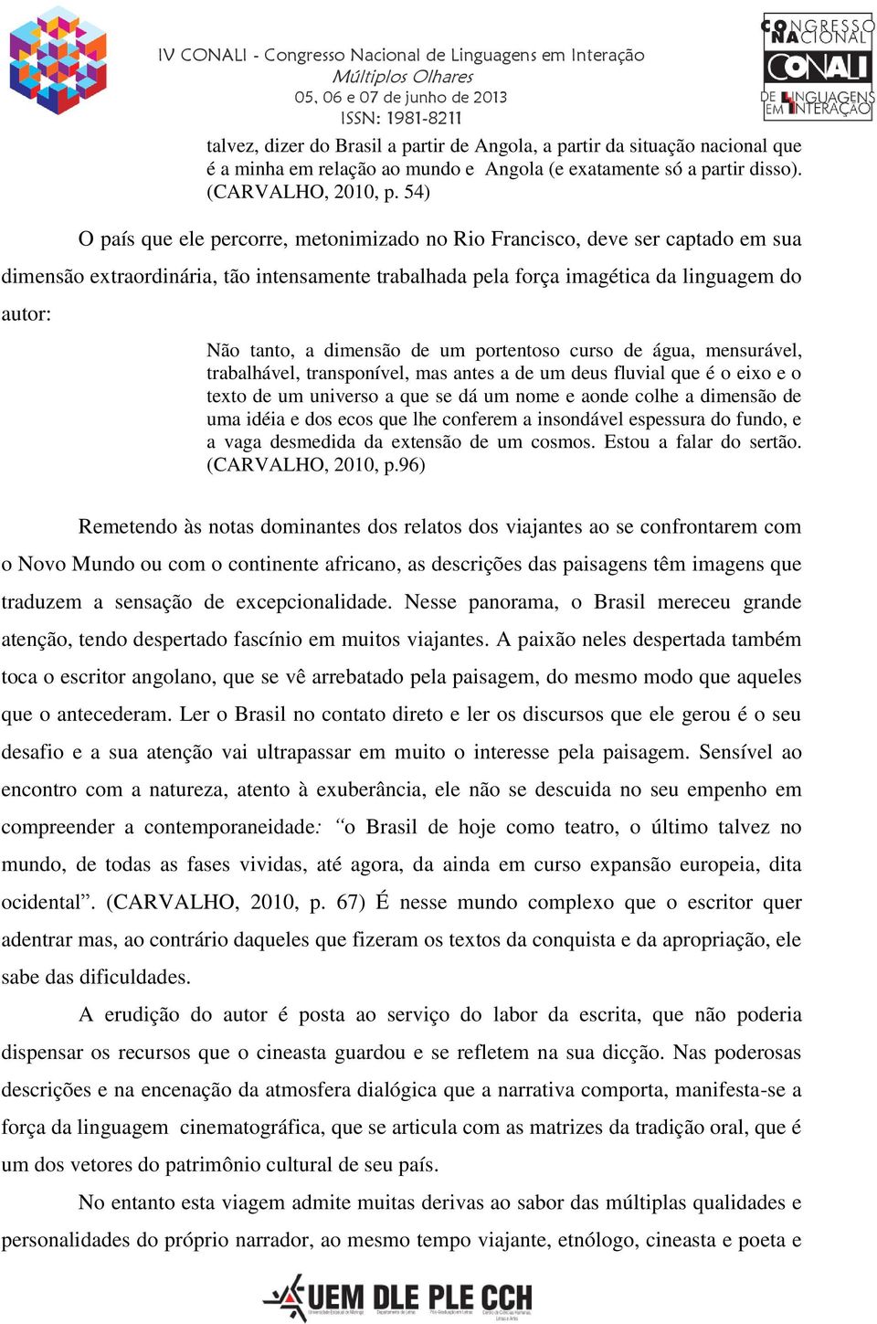 dimensão de um portentoso curso de água, mensurável, trabalhável, transponível, mas antes a de um deus fluvial que é o eixo e o texto de um universo a que se dá um nome e aonde colhe a dimensão de