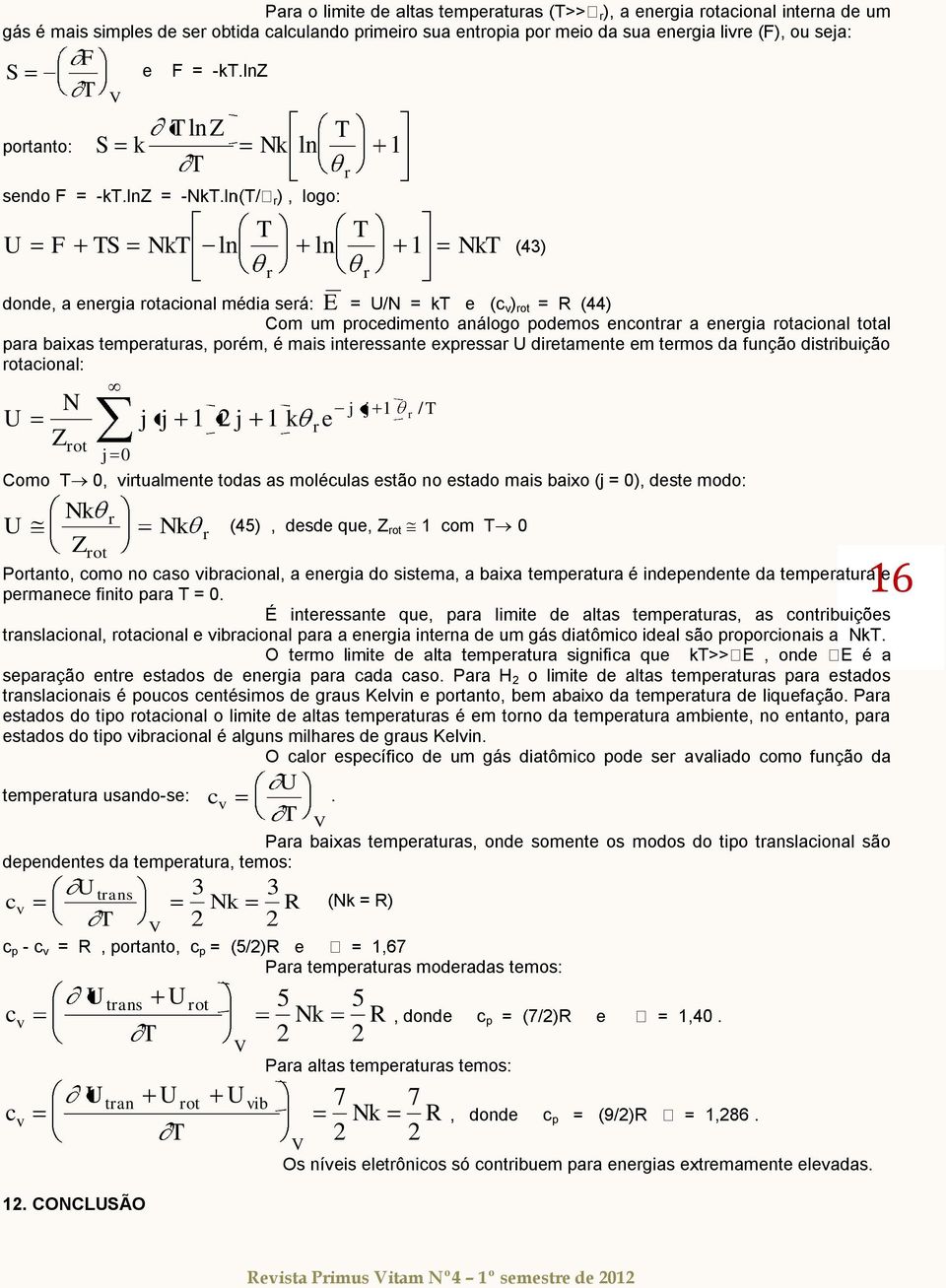 tempeatuas, poém, é mais inteessante expessa U dietamente em temos da função distibuição otaional: U N Z ot j 0 j j j k e j j Como 0, vitualmente todas as moléulas estão no estado mais baixo (j = 0),