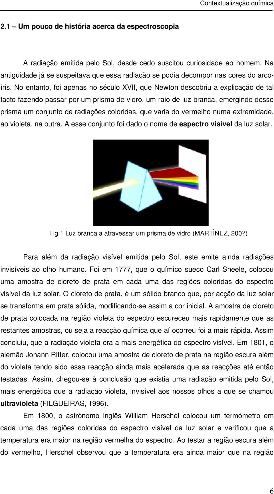 No entanto, foi apenas no século XVII, que Newton descobriu a explicação de tal facto fazendo passar por um prisma de vidro, um raio de luz branca, emergindo desse prisma um conjunto de radiações