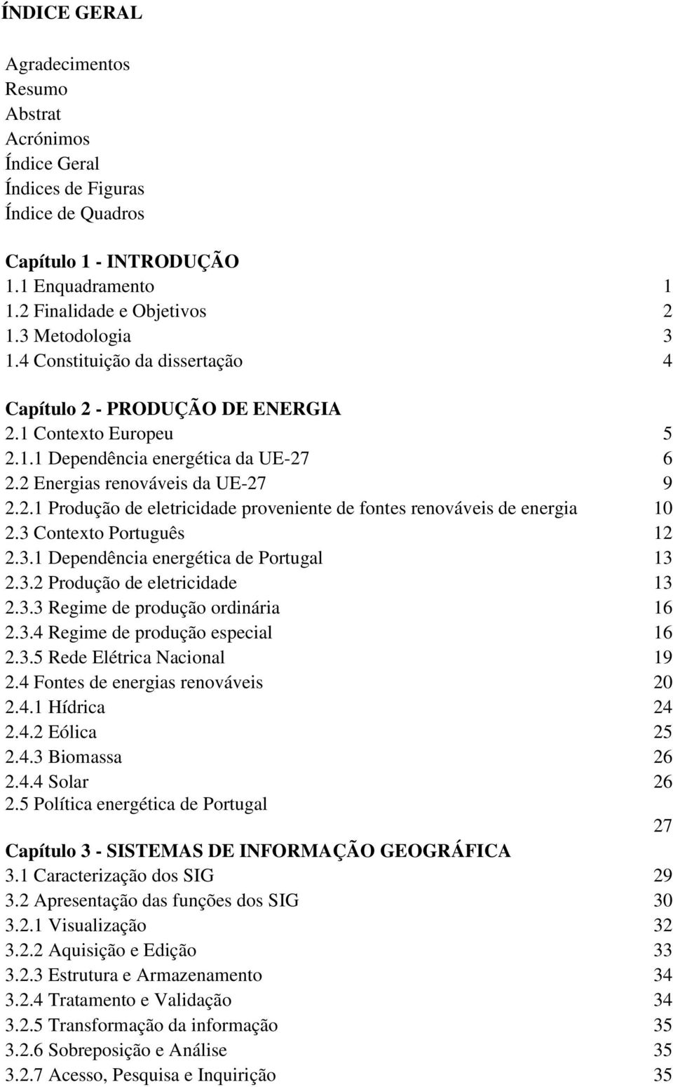 3 Contexto Português 12 2.3.1 Dependência energética de Portugal 13 2.3.2 Produção de eletricidade 13 2.3.3 Regime de produção ordinária 16 2.3.4 Regime de produção especial 16 2.3.5 Rede Elétrica Nacional 19 2.