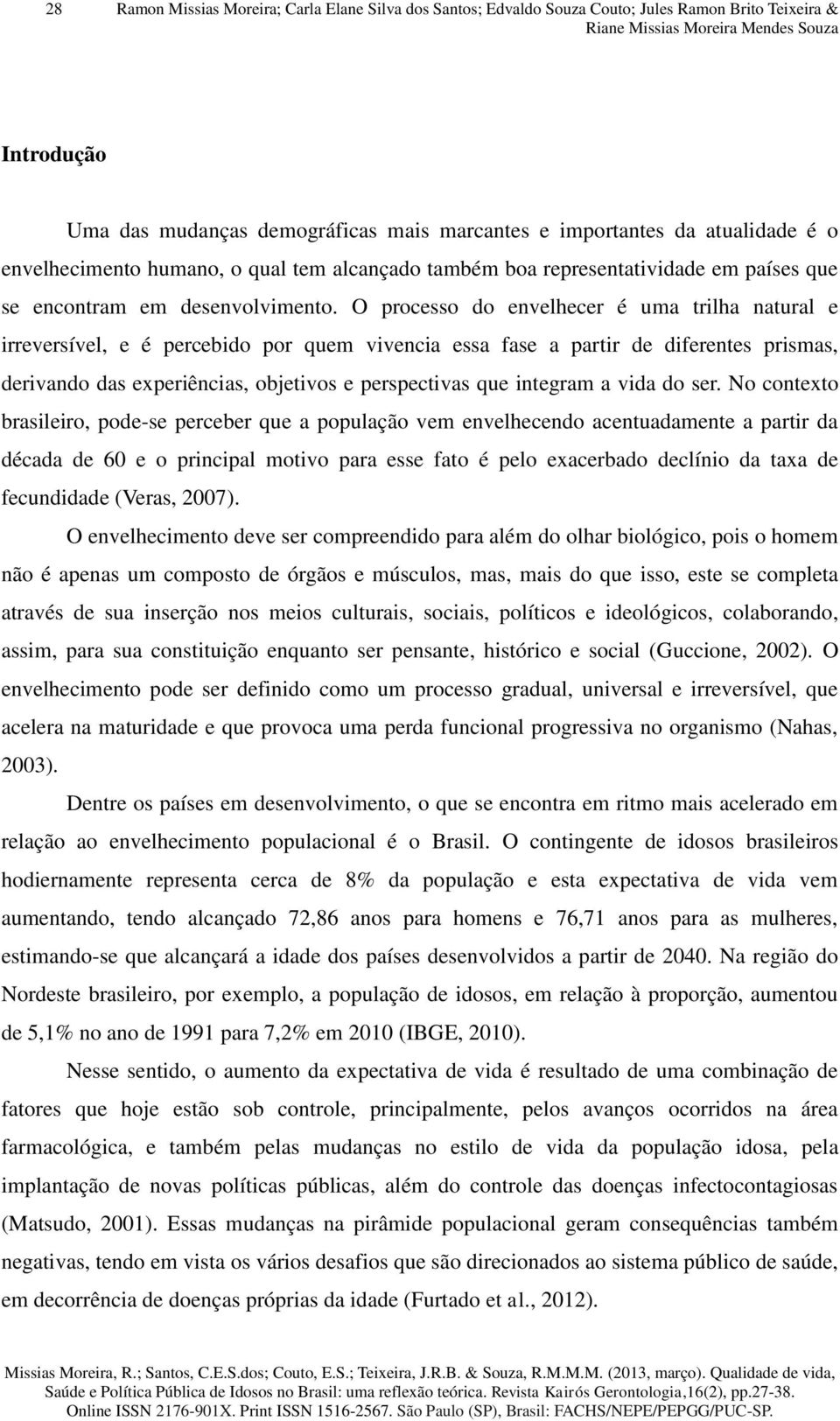 O processo do envelhecer é uma trilha natural e irreversível, e é percebido por quem vivencia essa fase a partir de diferentes prismas, derivando das experiências, objetivos e perspectivas que