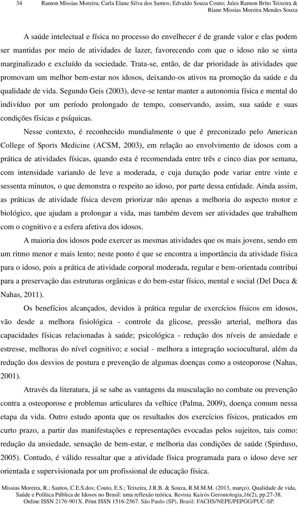 Trata-se, então, de dar prioridade às atividades que promovam um melhor bem-estar nos idosos, deixando-os ativos na promoção da saúde e da qualidade de vida.