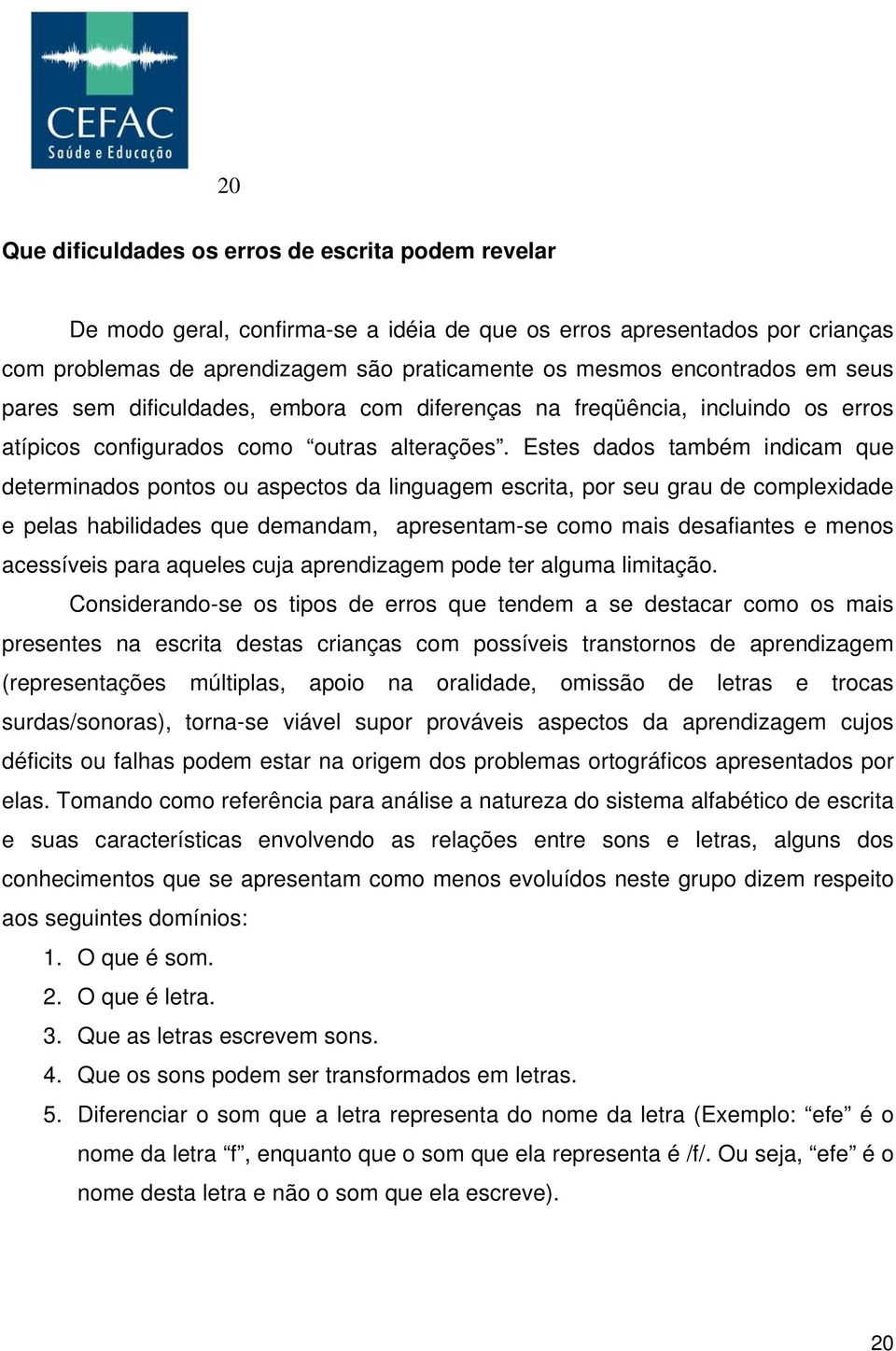 Estes dados também indicam que determinados pontos ou aspectos da linguagem escrita, por seu grau de complexidade e pelas habilidades que demandam, apresentam-se como mais desafiantes e menos