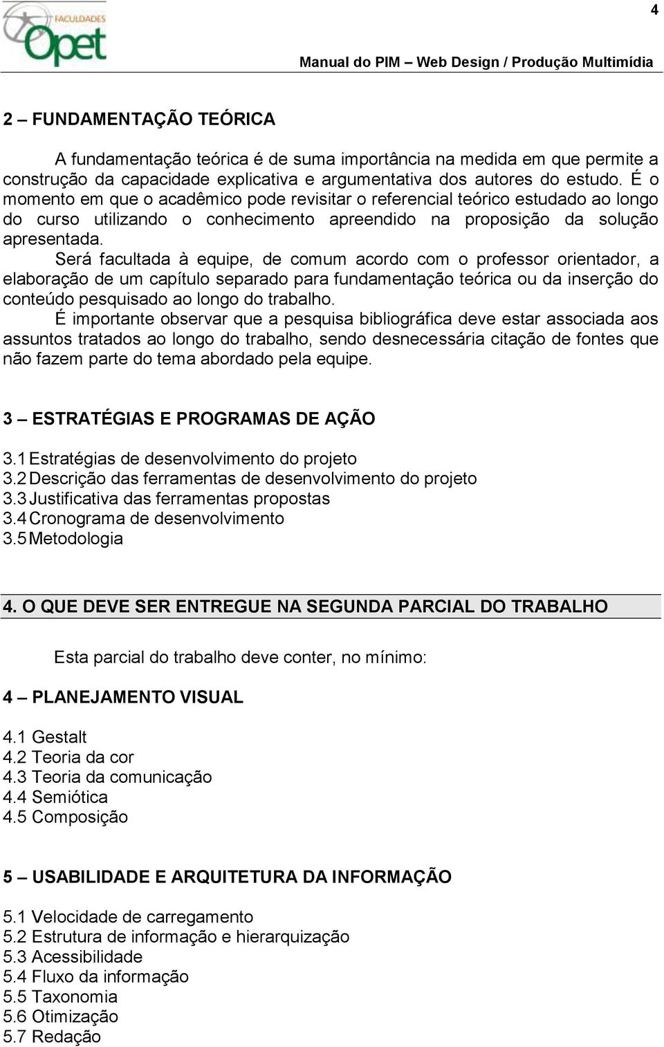 Será facultada à equipe, de comum acordo com o professor orientador, a elaboração de um capítulo separado para fundamentação teórica ou da inserção do conteúdo pesquisado ao longo do trabalho.